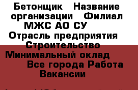 Бетонщик › Название организации ­ Филиал МЖС АО СУ-155 › Отрасль предприятия ­ Строительство › Минимальный оклад ­ 40 000 - Все города Работа » Вакансии   